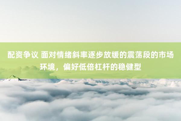 配资争议 面对情绪斜率逐步放缓的震荡段的市场环境，偏好低倍杠杆的稳健型