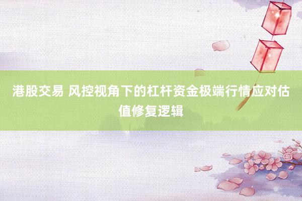 港股交易 风控视角下的杠杆资金极端行情应对估值修复逻辑