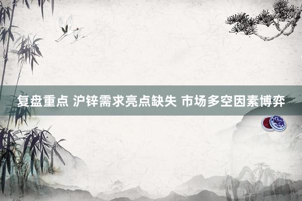 复盘重点 沪锌需求亮点缺失 市场多空因素博弈