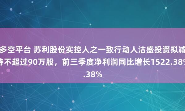 多空平台 苏利股份实控人之一致行动人沽盛投资拟减持不超过90万股，前三季度净利润同比增长1522.38%