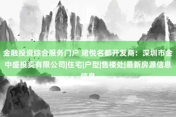 金融投资综合服务门户 珺悦名都开发商：深圳市金中盛投资有限公司|住宅|户型|售楼处|最新房源信息