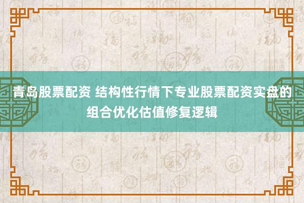 青岛股票配资 结构性行情下专业股票配资实盘的组合优化估值修复逻辑
