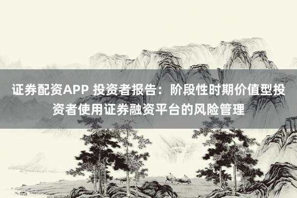 证券配资APP 投资者报告：阶段性时期价值型投资者使用证券融资平台的风险管理