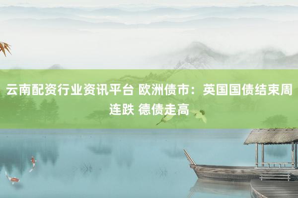 云南配资行业资讯平台 欧洲债市：英国国债结束周连跌 德债走高