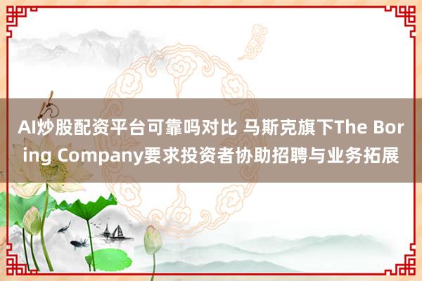 AI炒股配资平台可靠吗对比 马斯克旗下The Boring Company要求投资者协助招聘与业务拓展