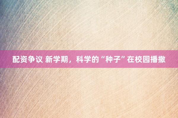配资争议 新学期，科学的“种子”在校园播撒
