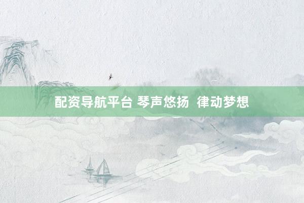 配资导航平台 琴声悠扬  律动梦想