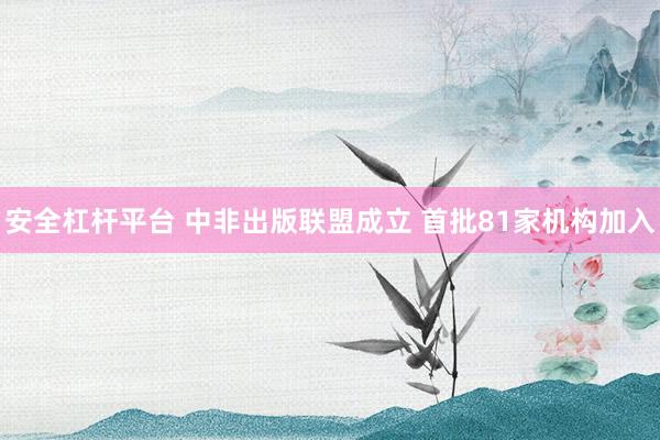 安全杠杆平台 中非出版联盟成立 首批81家机构加入