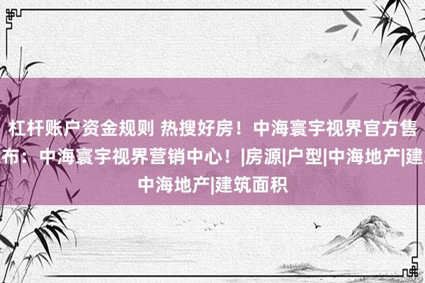 杠杆账户资金规则 热搜好房！中海寰宇视界官方售楼处发布：中海寰宇视界营销中心！|房源|户型|中海地产|建筑面积