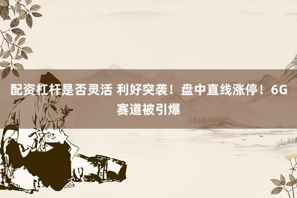 配资杠杆是否灵活 利好突袭！盘中直线涨停！6G赛道被引爆