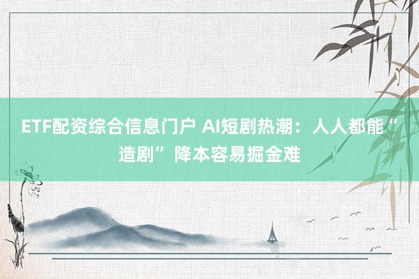 ETF配资综合信息门户 AI短剧热潮：人人都能“造剧” 降本容易掘金难