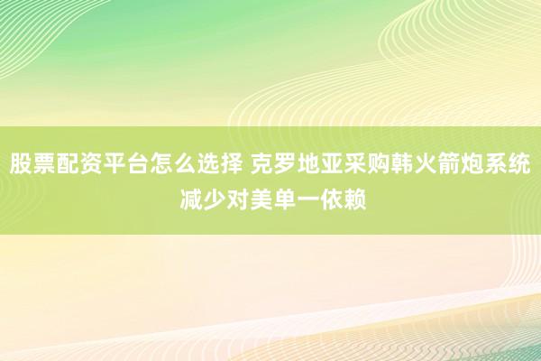 股票配资平台怎么选择 克罗地亚采购韩火箭炮系统 减少对美单一依赖