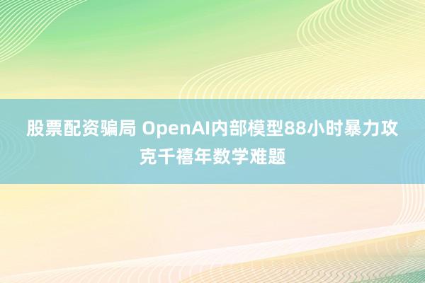 股票配资骗局 OpenAI内部模型88小时暴力攻克千禧年数学难题