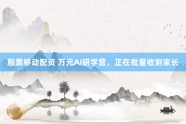 股票移动配资 万元AI研学营，正在批量收割家长