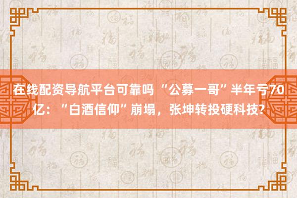 在线配资导航平台可靠吗 “公募一哥”半年亏70亿：“白酒信仰”崩塌，张坤转投硬科技?