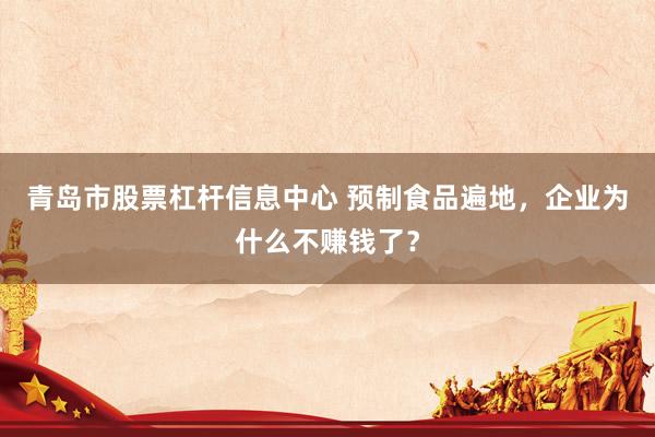 青岛市股票杠杆信息中心 预制食品遍地，企业为什么不赚钱了？