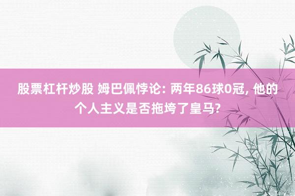 股票杠杆炒股 姆巴佩悖论: 两年86球0冠, 他的个人主义是否拖垮了皇马?