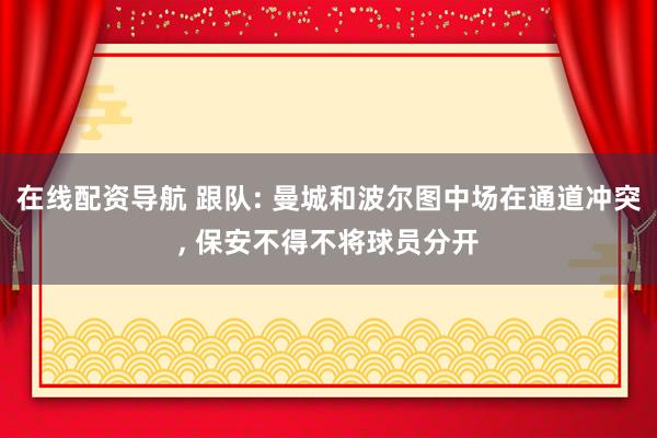 在线配资导航 跟队: 曼城和波尔图中场在通道冲突, 保安不得不将球员分开