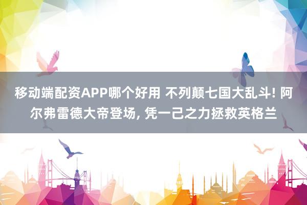 移动端配资APP哪个好用 不列颠七国大乱斗! 阿尔弗雷德大帝登场, 凭一己之力拯救英格兰