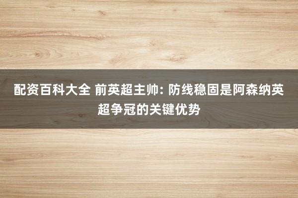 配资百科大全 前英超主帅: 防线稳固是阿森纳英超争冠的关键优势