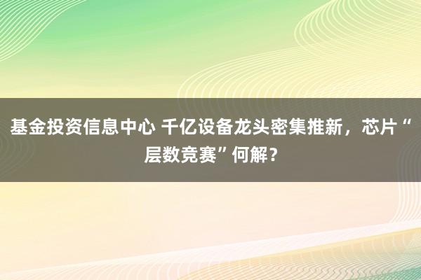 基金投资信息中心 千亿设备龙头密集推新,芯片“层数竞赛”何解?