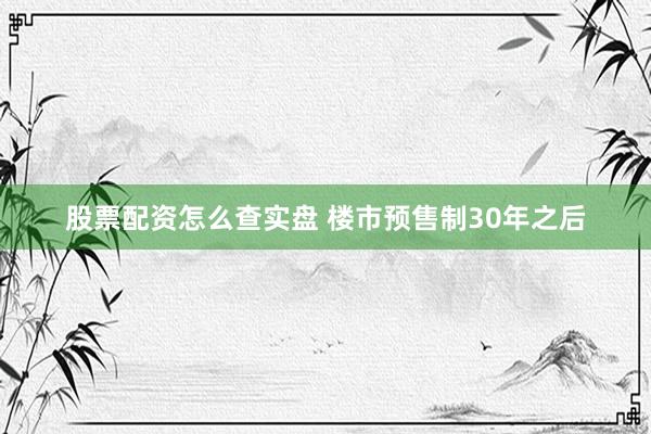 股票配资怎么查实盘 楼市预售制30年之后