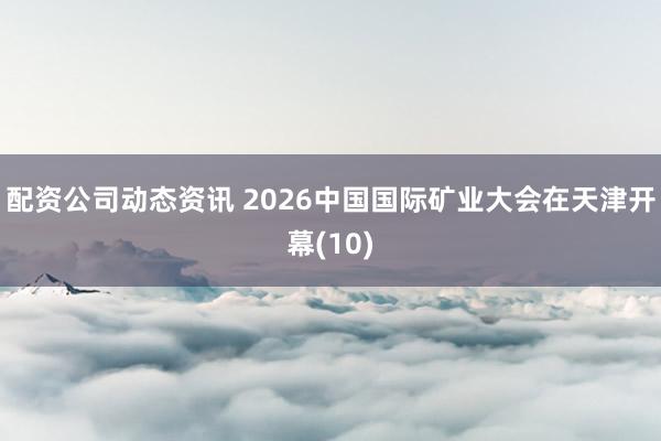 配资公司动态资讯 2026中国国际矿业大会在天津开幕(10)