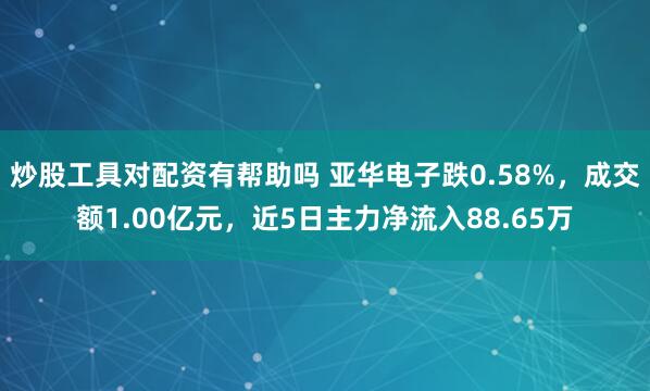 炒股工具对配资有帮助吗 亚华电子跌0.58%，成交额1.00亿元，近5日主力净流入88.65万