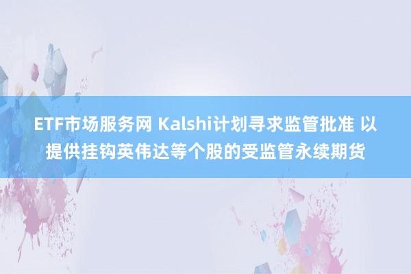 ETF市场服务网 Kalshi计划寻求监管批准 以提供挂钩英伟达等个股的受监管永续期货