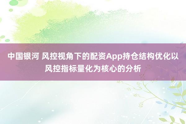 中国银河 风控视角下的配资App持仓结构优化以风控指标量化为核心的分析