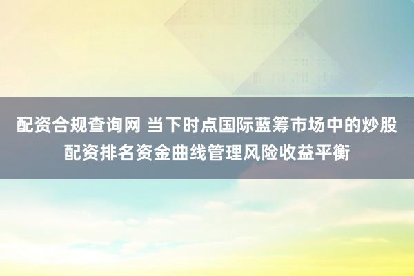 配资合规查询网 当下时点国际蓝筹市场中的炒股配资排名资金曲线管理风险收益平衡