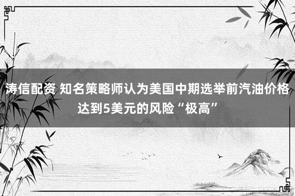 涛信配资 知名策略师认为美国中期选举前汽油价格达到5美元的风险“极高”