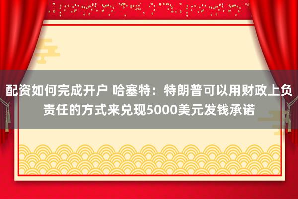 配资如何完成开户 哈塞特：特朗普可以用财政上负责任的方式来兑现5000美元发钱承诺