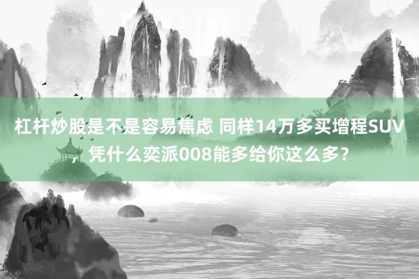 杠杆炒股是不是容易焦虑 同样14万多买增程SUV，凭什么奕派008能多给你这么多？