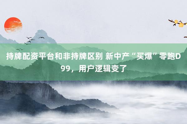 持牌配资平台和非持牌区别 新中产“买爆”零跑D99，用户逻辑变了