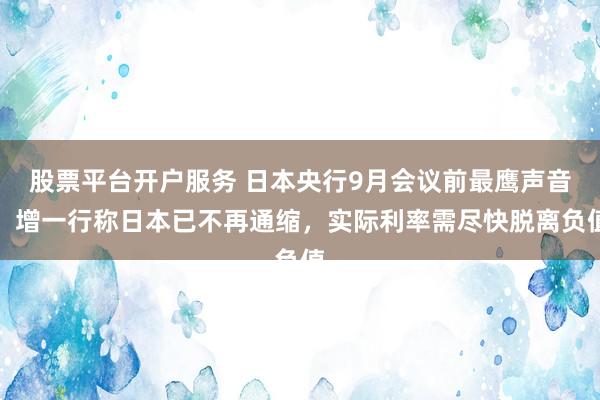 股票平台开户服务 日本央行9月会议前最鹰声音：增一行称日本已不再通缩，实际利率需尽快脱离负值