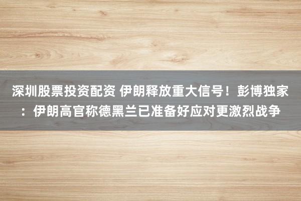 深圳股票投资配资 伊朗释放重大信号！彭博独家：伊朗高官称德黑兰已准备好应对更激烈战争