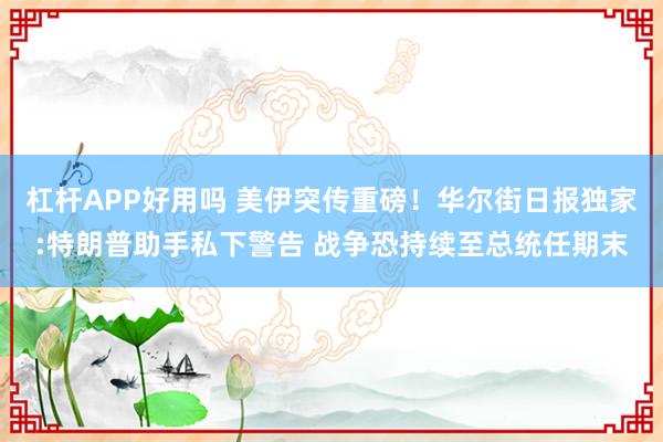 杠杆APP好用吗 美伊突传重磅！华尔街日报独家:特朗普助手私下警告 战争恐持续至总统任期末