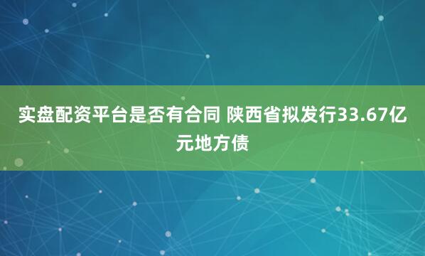 实盘配资平台是否有合同 陕西省拟发行33.67亿元地方债