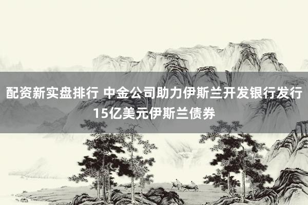 配资新实盘排行 中金公司助力伊斯兰开发银行发行15亿美元伊斯兰债券