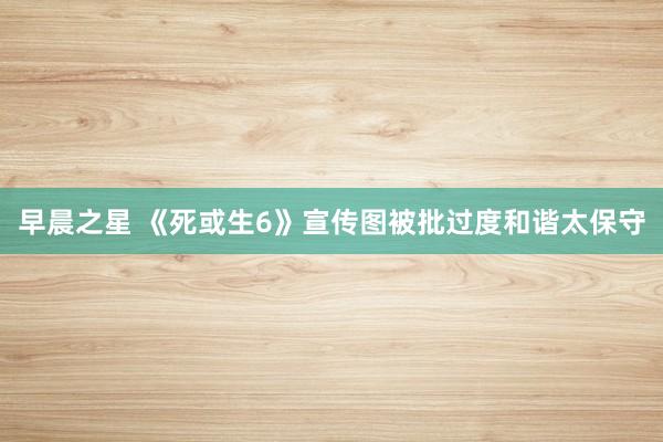 早晨之星 《死或生6》宣传图被批过度和谐太保守