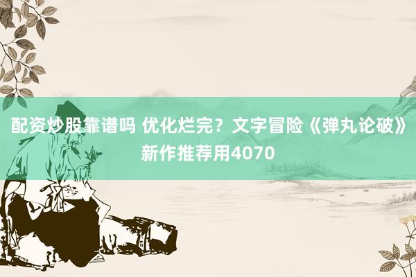 配资炒股靠谱吗 优化烂完？文字冒险《弹丸论破》新作推荐用4070