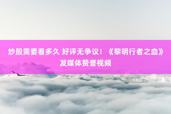 炒股需要看多久 好评无争议！《黎明行者之血》发媒体赞誉视频
