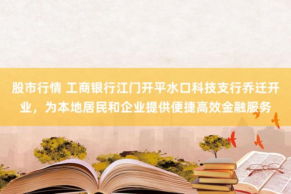 股市行情 工商银行江门开平水口科技支行乔迁开业，为本地居民和企业提供便捷高效金融服务