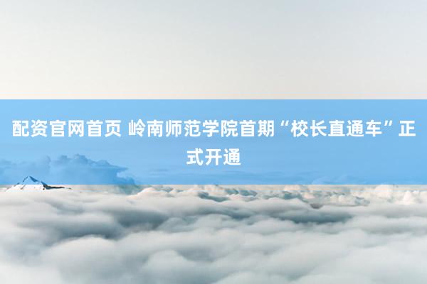 配资官网首页 岭南师范学院首期“校长直通车”正式开通