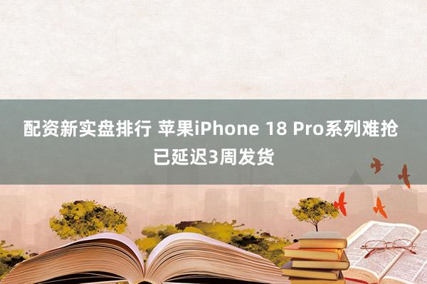 配资新实盘排行 苹果iPhone 18 Pro系列难抢 已延迟3周发货