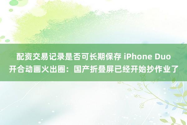 配资交易记录是否可长期保存 iPhone Duo开合动画火出圈：国产折叠屏已经开始抄作业了
