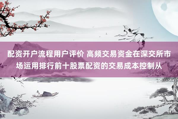 配资开户流程用户评价 高频交易资金在深交所市场运用排行前十股票配资的交易成本控制从