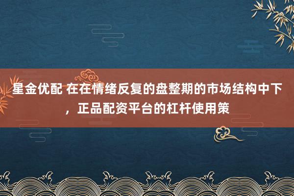星金优配 在在情绪反复的盘整期的市场结构中下，正品配资平台的杠杆使用策