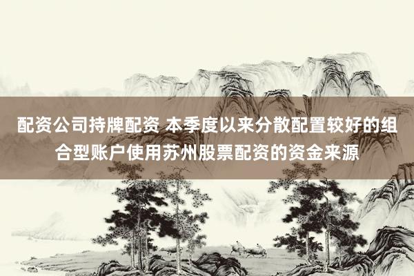 配资公司持牌配资 本季度以来分散配置较好的组合型账户使用苏州股票配资的资金来源